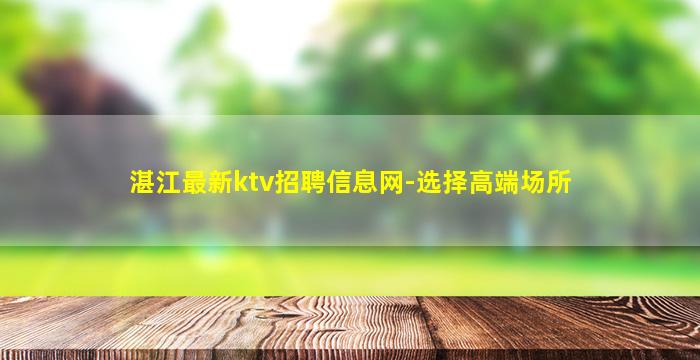 湛江最新ktv招聘信息网-选择高端场所